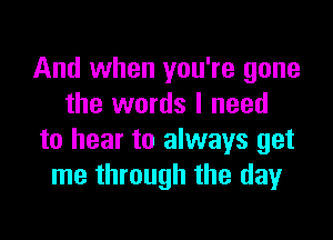 And when you're gone
the words I need

to hear to always get
me through the day