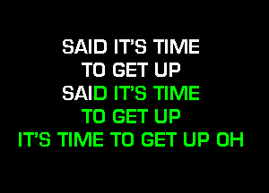 SAID ITS TIME
TO GET UP
SAID ITS TIME
TO GET UP
ITS TIME TO GET UP 0H