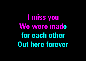 I miss you
We were made

for each other
Out here forever