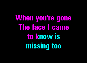 When you're gone
The face I came

to know is
missing too