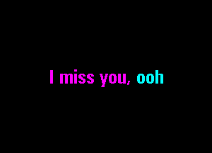 I miss you, ooh