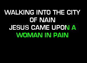 WALKING INTO THE CITY
OF NAIN
JESUS CAME UPON A

WOMAN IN PAIN