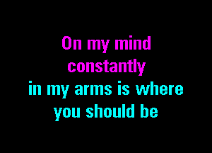 On my mind
constantly

in my arms is where
you should he