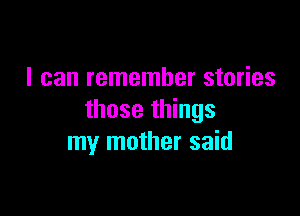I can remember stories

those things
my mother said