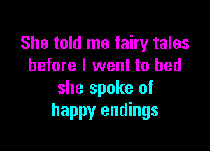 She told me fairy tales
before I went to bed

she spoke of
happy endings