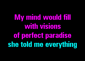 My mind would fill
with visions

of perfect paradise
she told me everything