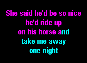 She said he'd be so nice
he'd ride up

on his horse and
take me away
one night