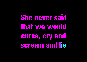 She never said
that we would

curse, cry and
scream and lie