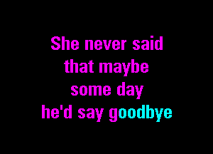 She never said
that maybe

some day
he'd say goodbye