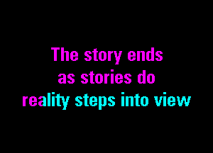 The story ends

as stories do
reality steps into view