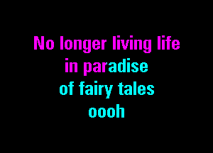 No longer living life
in paradise

of fairy tales
oooh