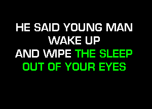 HE SAID YOUNG MAN
WAKE UP
AND WIPE THE SLEEP
OUT OF YOUR EYES