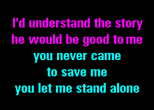 I'd understand the story
he would be good to me
you never came
to save me
you let me stand alone