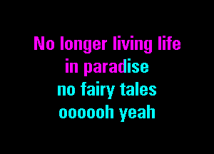 No longer living life
in paradise

no fairy tales
oooooh yeah