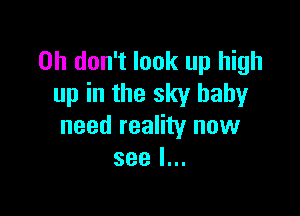 Oh don't look up high
up in the sky baby

need reality now
see I...