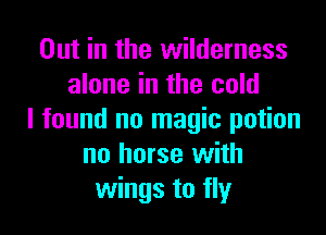 Out in the wilderness
alone in the cold

I found no magic potion
no horse with
wings to fly