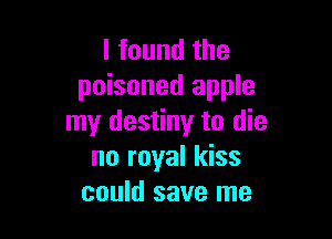 I found the
poisoned apple

my destiny to die
no royal kiss
could save me