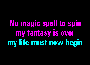 No magic spell to spin

my fantasy is over
my life must now begin