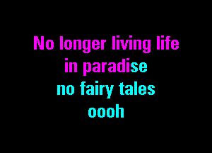 No longer living life
in paradise

no fairy tales
oooh