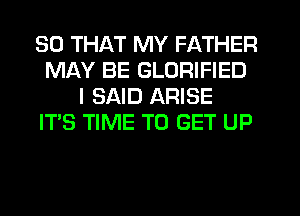 SO THAT MY FATHER
MAY BE GLORIFIED
I SAID ARISE
IT'S TIME TO GET UP