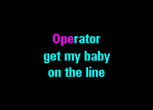 Operator

get my baby
on the line