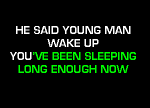 HE SAID YOUNG MAN
WAKE UP
YOU'VE BEEN SLEEPING
LONG ENOUGH NOW