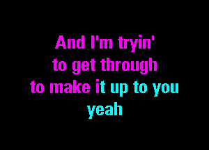 And I'm tryin'
to get through

to make it up to you
yeah