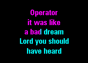 Operator
it was like

a bad dream
Lord you should

have heard