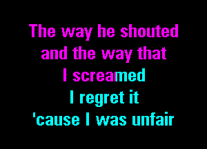 The way he shouted
and the way that

I screamed
I regret it
'cause I was unfair