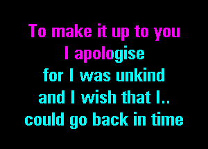 To make it up to you
I apologise

for I was unkind
and I wish that l..
could go back in time