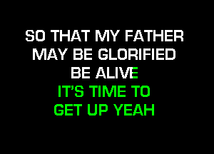 SO THAT MY FATHER
MAY BE GLORIFIED
BE ALIVE
IT'S TIME TO
GET UP YEAH