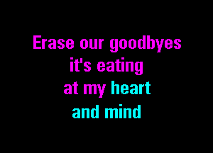 Erase our goodbyes
it's eating

at my heart
and mind