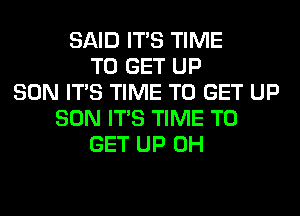 SAID ITS TIME
TO GET UP
SON ITS TIME TO GET UP
SON ITS TIME TO
GET UP 0H