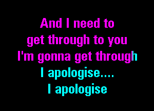 And I need to
get through to you

I'm gonna get through
I apologise....
I apologise