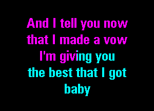 And I tell you now
that I made a vow

I'm giving you
the best that I got
baby