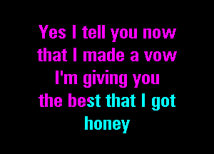 Yes I tell you now
that I made a vow

I'm giving you
the best that I got
honey