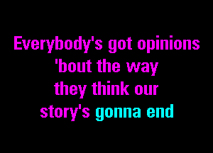 Everybody's got opinions
'bout the way

they think our
story's gonna end