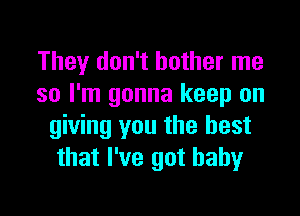 They don't bother me
so I'm gonna keep on

giving you the best
that I've got baby