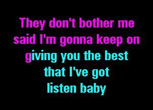 They don't bother me
said I'm gonna keep on

giving you the best
that I've got
listen baby