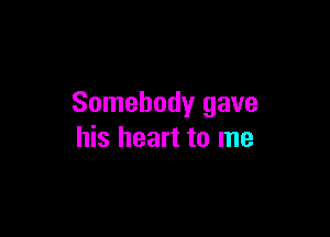 Somebody gave

his heart to me