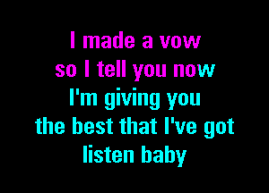 I made a vow
so I tell you now

I'm giving you
the best that I've got
listen baby