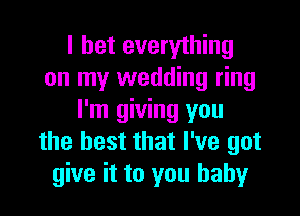 I bet everything
on my wedding ring

I'm giving you
the best that I've got
give it to you baby