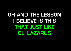 0H AND THE LESSON
I BELIEVE IS THIS
THAT JUST LIKE
OL' LAZARUS
