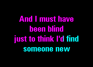 And I must have
been blind

just to think I'd find
someone new