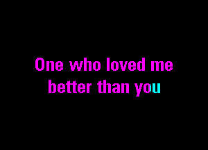 One who loved me

better than you
