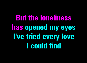 Butthelonenness
has opened my eyes

I've tried every love
I could find