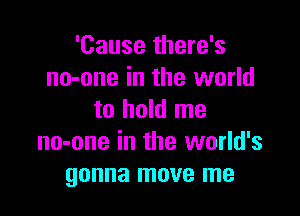 'Cause there's
no-one in the world

to hold me
no-one in the world's
gonna move me