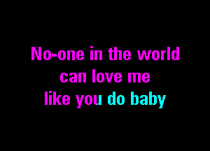 No-one in the world

can love me
like you do baby