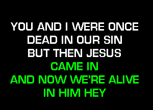 YOU AND I WERE ONCE
DEAD IN OUR SIN
BUT THEN JESUS

GAME IN
AND NOW WERE ALIVE
IN HIM HEY