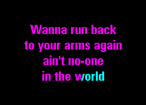 Wanna run back
to your arms again

ain't no-one
in the world